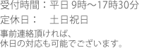 受付時間：平日 9時～17時30分定休日：土日祝日事前連絡頂ければ、休日の対応も可能でございます。