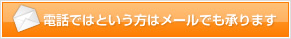 電話ではという方はメールでも承ります