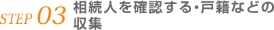 STEP 03 相続人を確認する・戸籍などの 収集