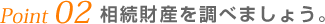 Point 02 相続財産を調べましょう。